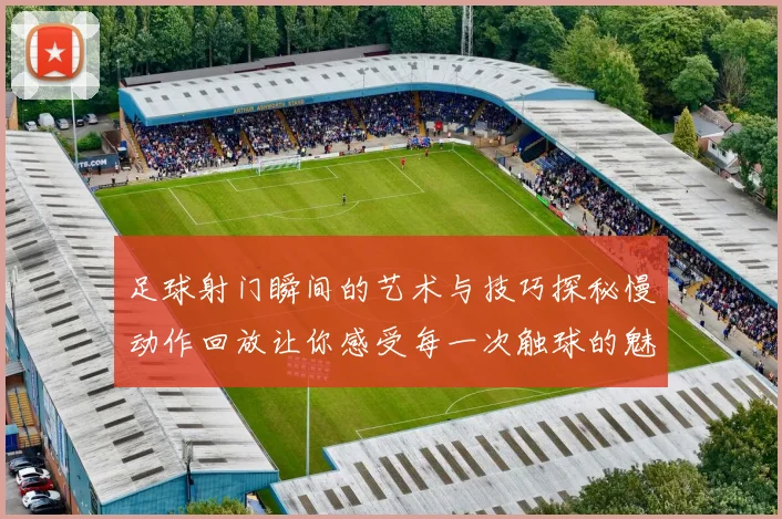 足球射门瞬间的艺术与技巧探秘慢动作回放让你感受每一次触球的魅力