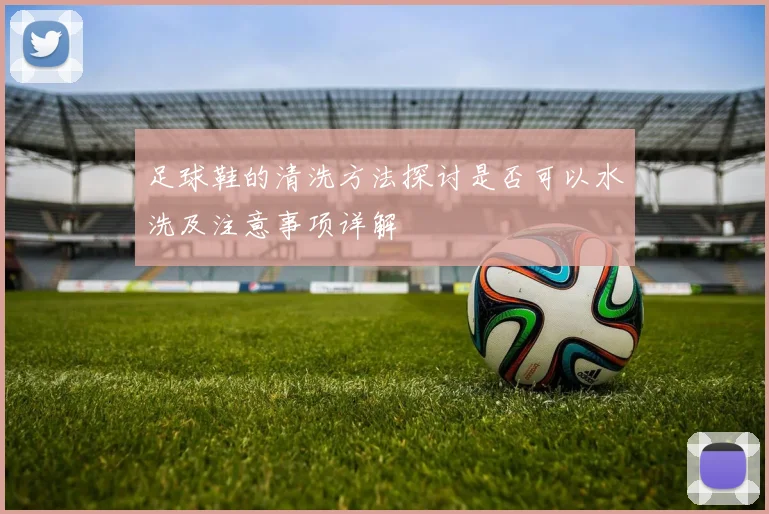 足球鞋的清洗方法探讨是否可以水洗及注意事项详解
