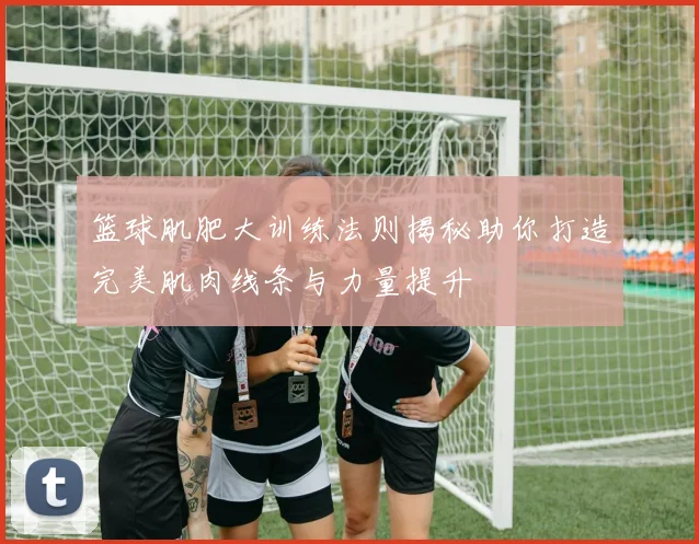 篮球肌肥大训练法则揭秘助你打造完美肌肉线条与力量提升