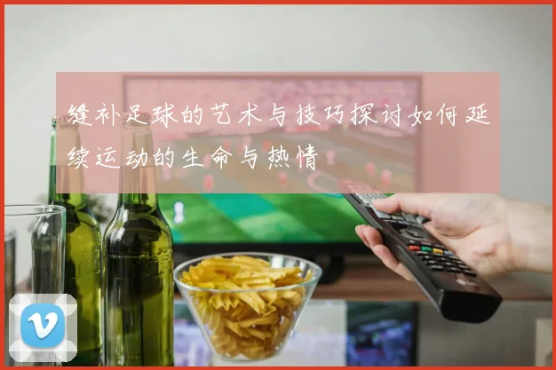 缝补足球的艺术与技巧探讨如何延续运动的生命与热情