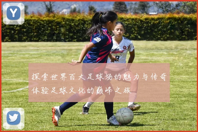 探索世界百大足球场的魅力与传奇体验足球文化的巅峰之旅