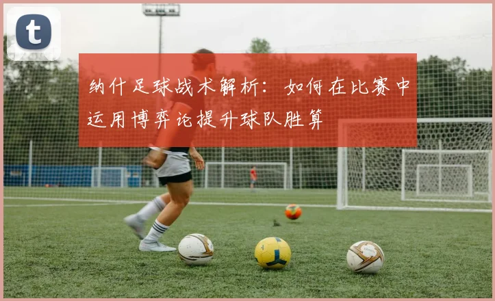 纳什足球战术解析：如何在比赛中运用博弈论提升球队胜算