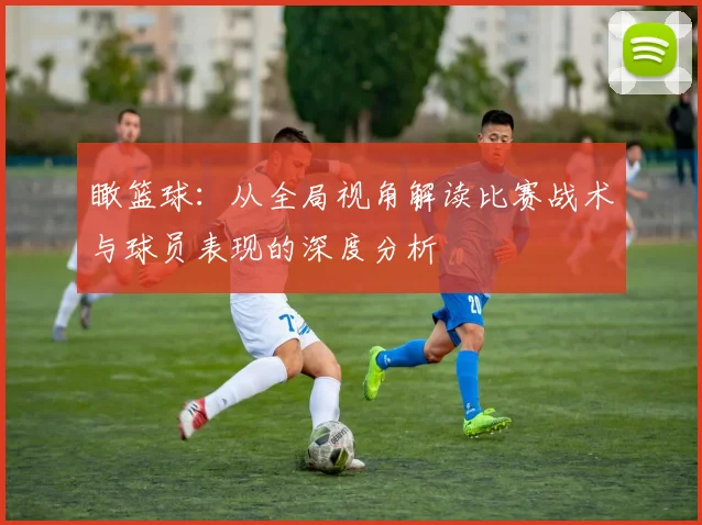 瞰篮球：从全局视角解读比赛战术与球员表现的深度分析
