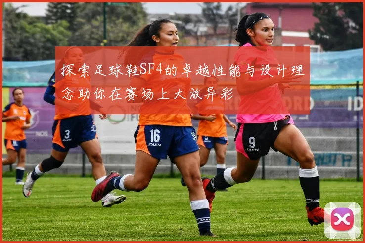 探索足球鞋SF4的卓越性能与设计理念助你在赛场上大放异彩