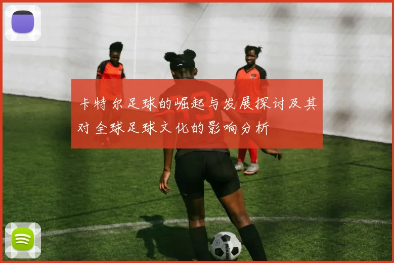 卡特尔足球的崛起与发展探讨及其对全球足球文化的影响分析