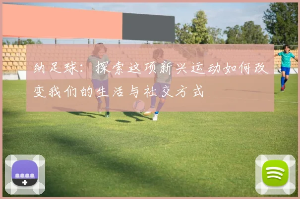 纳足球：探索这项新兴运动如何改变我们的生活与社交方式