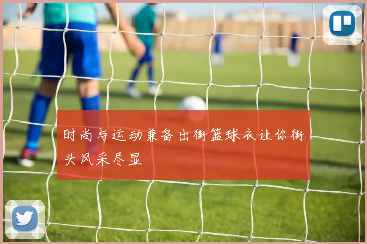 时尚与运动兼备出街篮球衣让你街头风采尽显