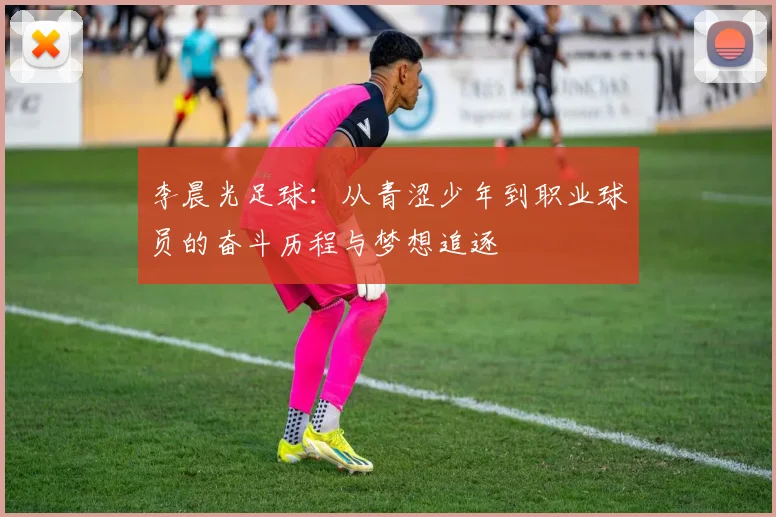 李晨光足球：从青涩少年到职业球员的奋斗历程与梦想追逐