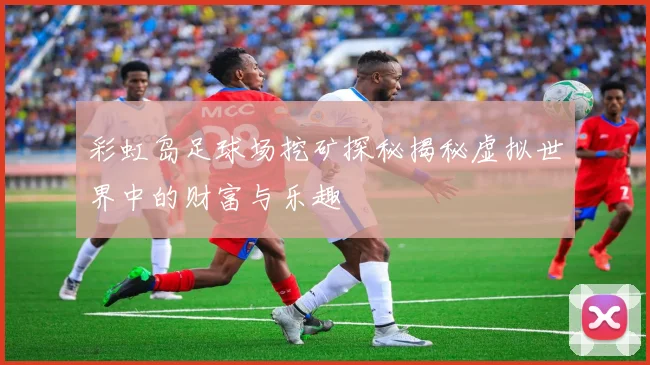 彩虹岛足球场挖矿探秘揭秘虚拟世界中的财富与乐趣