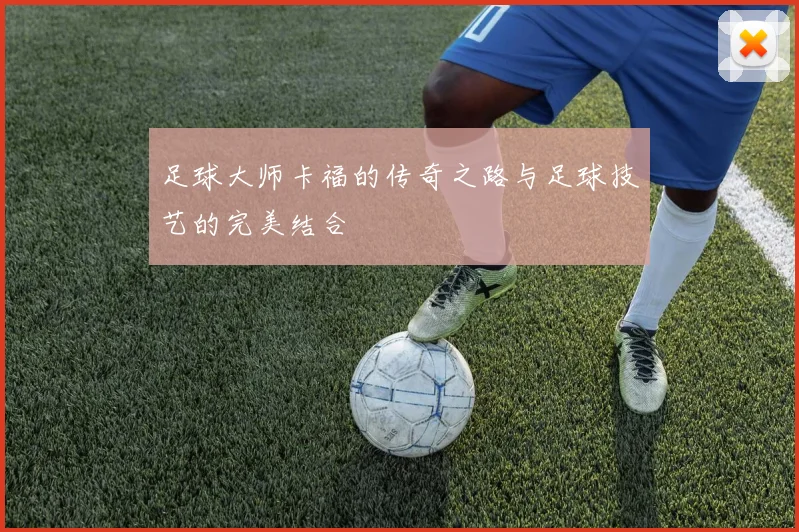足球大师卡福的传奇之路与足球技艺的完美结合