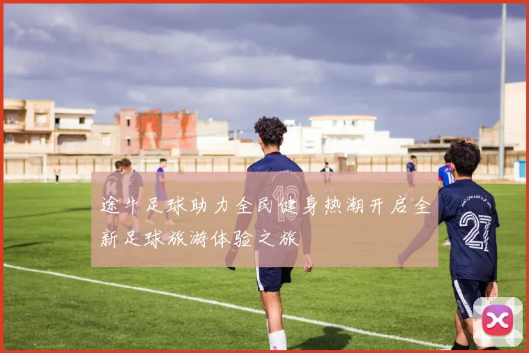 途牛足球助力全民健身热潮开启全新足球旅游体验之旅