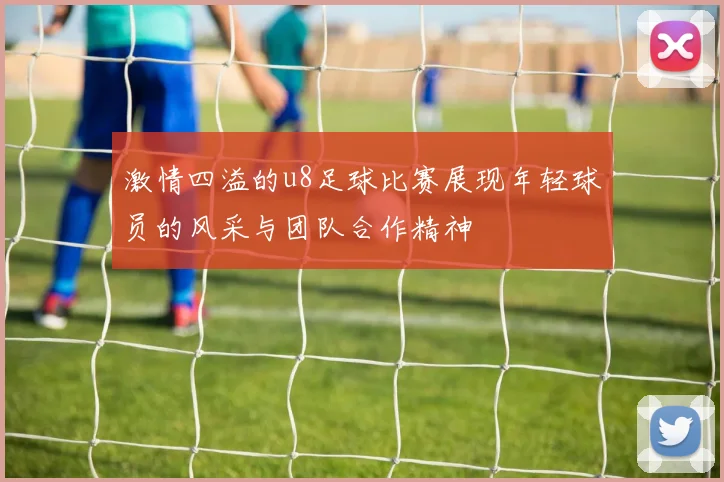 激情四溢的u8足球比赛展现年轻球员的风采与团队合作精神