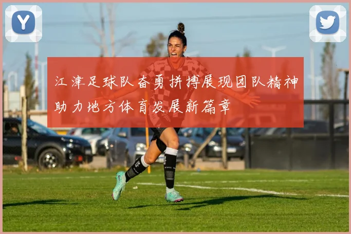江津足球队奋勇拼搏展现团队精神助力地方体育发展新篇章