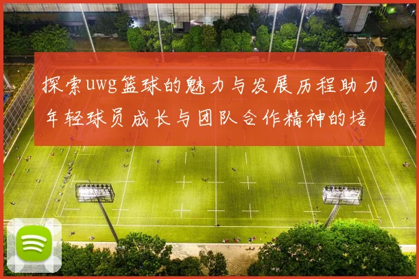 探索uwg篮球的魅力与发展历程助力年轻球员成长与团队合作精神的培养