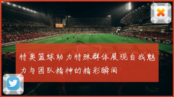 特奥篮球助力特殊群体展现自我魅力与团队精神的精彩瞬间