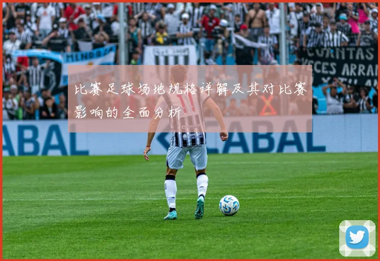 比赛足球场地规格详解及其对比赛影响的全面分析