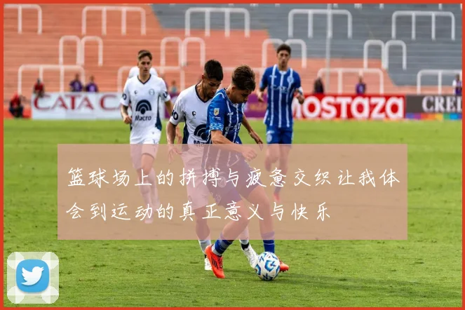 篮球场上的拼搏与疲惫交织让我体会到运动的真正意义与快乐