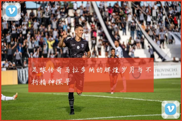 足球传奇马拉多纳的辉煌岁月与不朽精神探寻