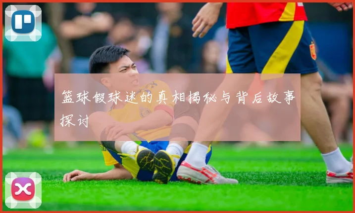 篮球假球迷的真相揭秘与背后故事探讨