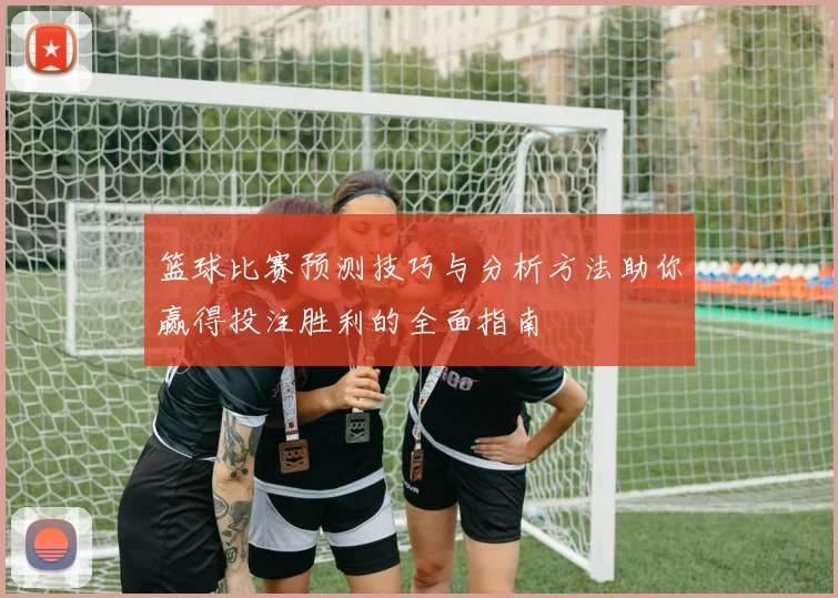 篮球比赛预测技巧与分析方法助你赢得投注胜利的全面指南